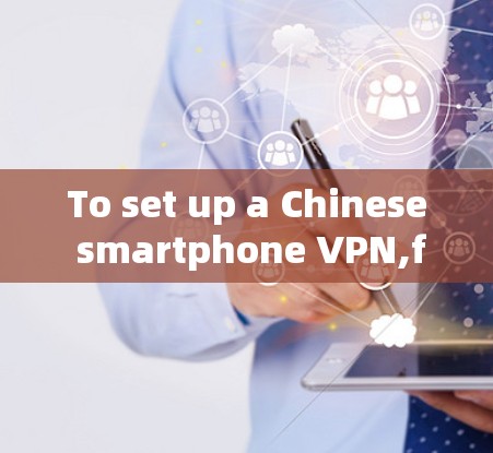 To set up a Chinese smartphone VPN,follow these organized steps: To set up a Chinese smartphone VPN,follow these organized steps: