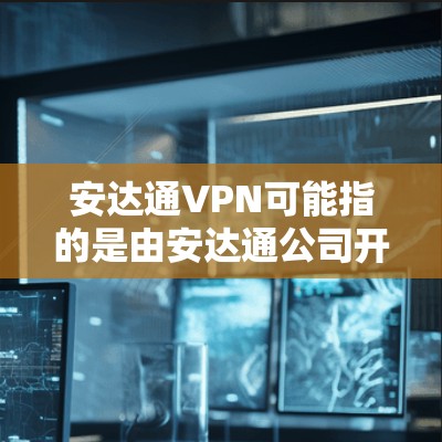 安达通VPN可能指的是由安达通公司开发的网络VPN服务。安达通公司是一家全球领先的网络安全公司，提供多种网络服务，包括多端访问和端到端加密等