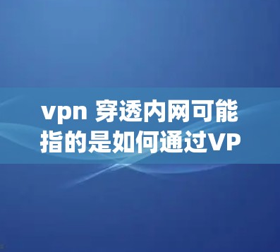 vpn 穿透内网可能指的是如何通过VPN技术来突破或穿透内部网络的限制或控制内部资源。以下是关于如何通过VPN技术穿透内部网络的一些关键点和信息