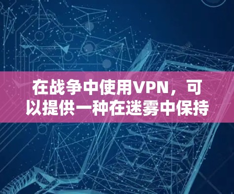 在战争中使用VPN，可以提供一种在迷雾中保持通信的环境，保护个人隐私和机密信息。以下是关于在战争前线使用VPN的详细讲解