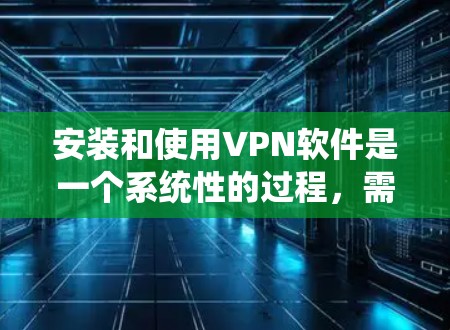 安装和使用VPN软件是一个系统性的过程，需要遵循以下步骤和注意事项