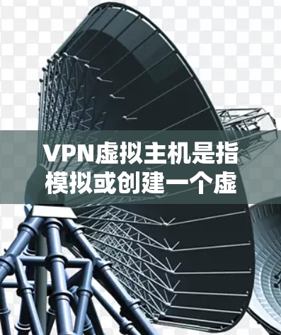 VPN虚拟主机是指模拟或创建一个虚拟环境，允许用户访问网络环境，实现VPN的虚拟连接。以下是关于VPN虚拟主机的详细介绍