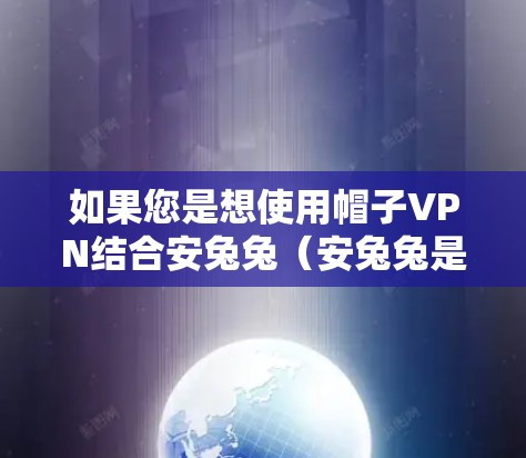 如果您是想使用帽子VPN结合安兔兔（安兔兔是一款常用的浏览器安全 defender）来增强您的浏览器的安全性，那么可以参考以下方法