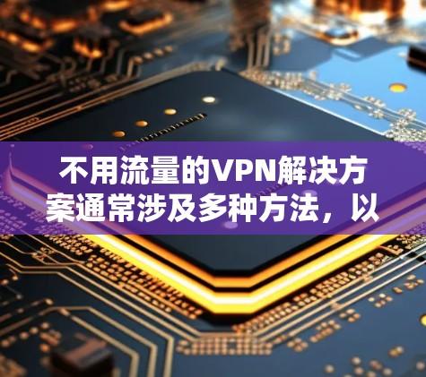 不用流量的VPN解决方案通常涉及多种方法，以下是一些常用且有效的方法