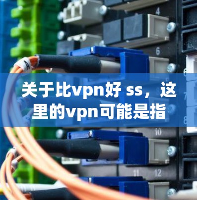 关于比vpn好 ss,这里的vpn可能是指VPN软件,而ss可能是指社交软件(如微信、QQ等)以下是对这两种软件的推荐 关于比vpn好 ss,这里的vpn可能是指VPN软件,而ss可能是指社交软件(如微信、QQ等)以下是对这两种软件的推荐