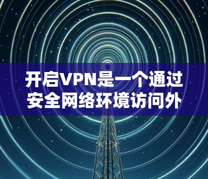 开启VPN是一个通过安全网络环境访问外部网络服务的操作方法。它通过分隔两个网络环境，允许用户在安全的网络中使用不安全的外部网络。以下是关于开启VPN的详细步骤和信息