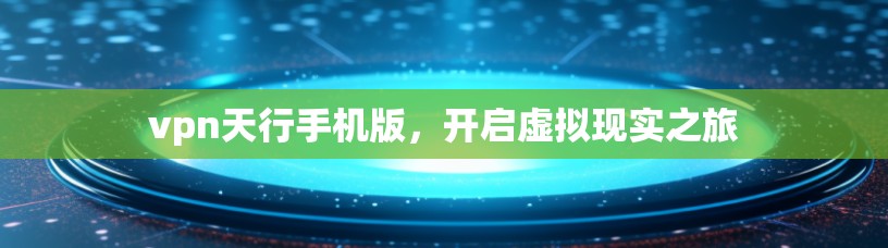 vpn天行手机版,开启虚拟现实之旅 vpn天行手机版,开启虚拟现实之旅