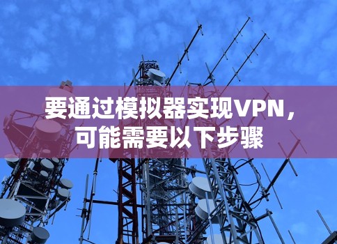 要通过模拟器实现VPN,可能需要以下步骤 要通过模拟器实现VPN,可能需要以下步骤