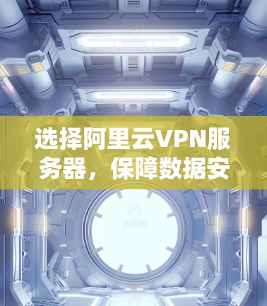 选择阿里云VPN服务器,保障数据安全的明智选择 选择阿里云VPN服务器,保障数据安全的明智选择
