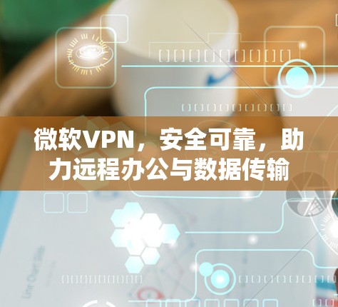 微软VPN,安全可靠,助力远程办公与数据传输 微软VPN,安全可靠,助力远程办公与数据传输