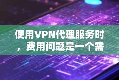 使用VPN代理服务时，费用问题是一个需要考虑的重要因素。以下是一些关于VPN代理收费的常见问题和建议