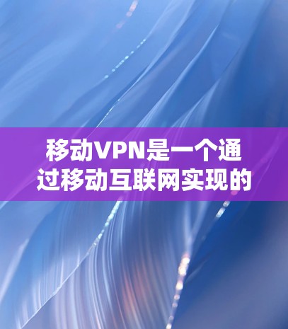移动VPN是一个通过移动互联网实现的数据保护和通信加密服务，旨在为用户提供安全的网络环境。以下是针对移动VPN的详细分析