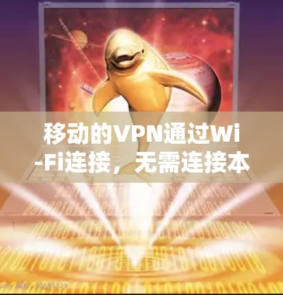 移动的VPN通过Wi-Fi连接，无需连接本地计算机，提供即时视频会议和流媒体服务。以下是具体步骤
