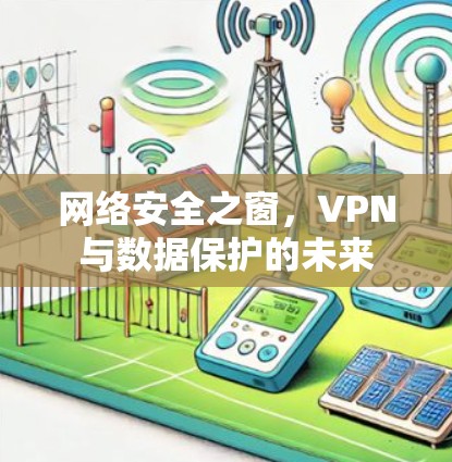 网络安全之窗,VPN与数据保护的未来 网络安全之窗,VPN与数据保护的未来