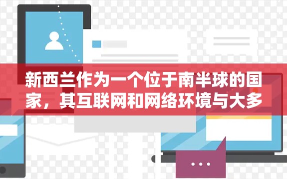 新西兰作为一个位于南半球的国家，其互联网和网络环境与大多数国家有所不同。新西兰的互联网是开放的，允许用户访问更多的网站和资源，但同时也面临着网络安全和隐私保护的挑战。以下是关于新西兰VPN的详细介绍
