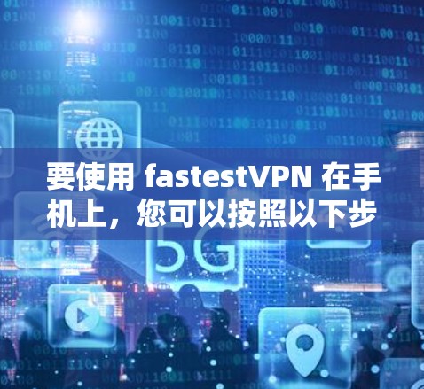 要使用 fastestVPN 在手机上，您可以按照以下步骤操作