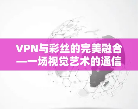 VPN与彩丝的完美融合—一场视觉艺术的通信革命 VPN与彩丝的完美融合—一场视觉艺术的通信革命