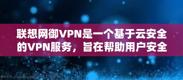 联想网御VPN是一个基于云安全的VPN服务，旨在帮助用户安全地访问互联网、远程办公、视频会议等需求。以下是配置联想网御VPN的步骤