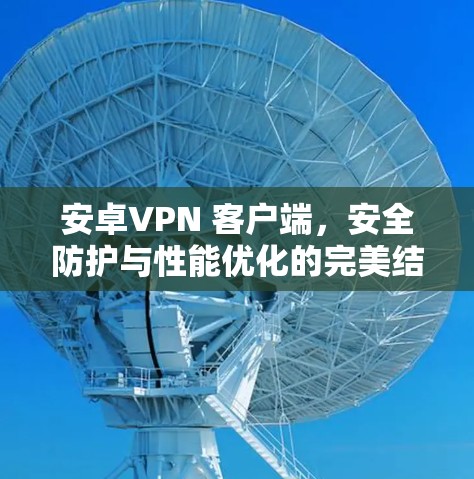 安卓VPN 客户端,安全防护与性能优化的完美结合 安卓VPN 客户端,安全防护与性能优化的完美结合