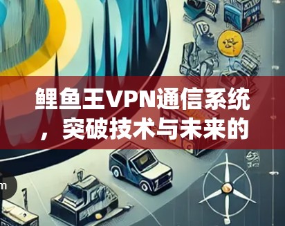 鲤鱼王VPN通信系统,突破技术与未来的发展 鲤鱼王VPN通信系统,突破技术与未来的发展