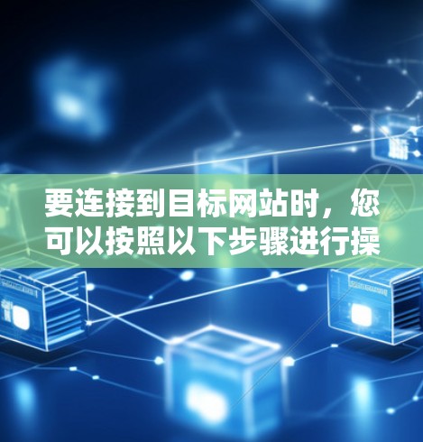 要连接到目标网站时,您可以按照以下步骤进行操作 要连接到目标网站时,您可以按照以下步骤进行操作