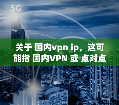 关于 国内vpn ip，这可能指 国内VPN 或 点对点VPN。以下是一些关于 国内VPN 的信息