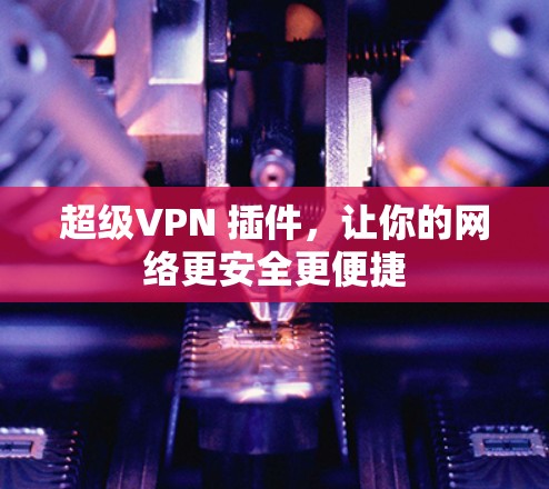 超级VPN 插件，让你的网络更安全更便捷