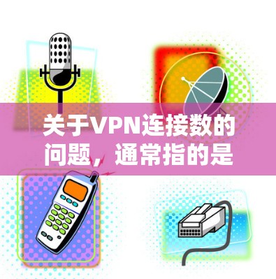 关于VPN连接数的问题，通常指的是通过VPN连接的服务器数量或端口数量。了解这个信息有助于更好地保护个人和家庭的网络安全
