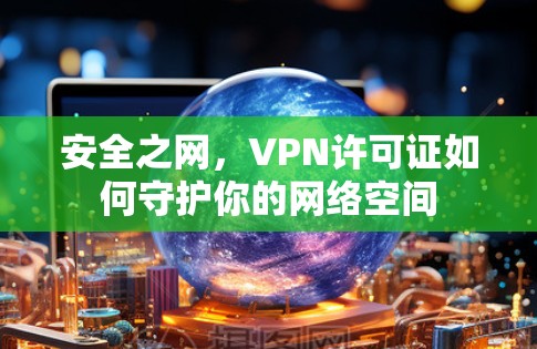 安全之网，VPN许可证如何守护你的网络空间