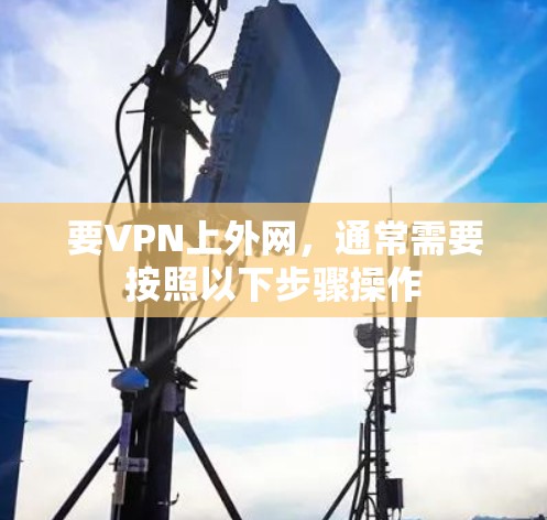 要VPN上外网,通常需要按照以下步骤操作 要VPN上外网,通常需要按照以下步骤操作