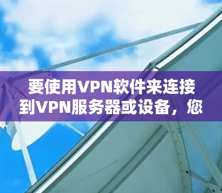 要使用VPN软件来连接到VPN服务器或设备,您可以按照以下步骤操作 要使用VPN软件来连接到VPN服务器或设备,您可以按照以下步骤操作