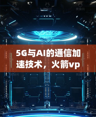 5G与AI的通信加速技术，火箭vpn加速器的创新与应用