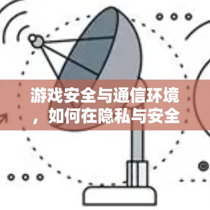 游戏安全与通信环境,如何在隐私与安全之间找到平衡 游戏安全与通信环境,如何在隐私与安全之间找到平衡
