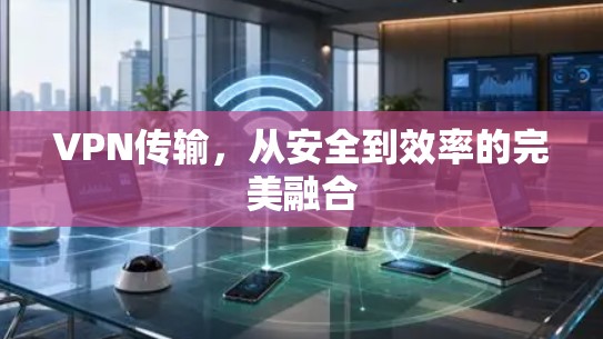 VPN传输,从安全到效率的完美融合 VPN传输,从安全到效率的完美融合