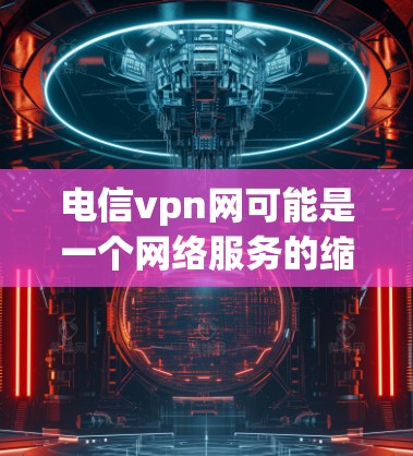 电信vpn网可能是一个网络服务的缩写,具体含义可能取决于上下文。然而,如果你在使用移动网络或固定电话时,想要更安全的网络连接,可以尝试以下方法 电信vpn网可能是一个网络服务的缩写,具体含义可能取决于上下文。然而,如果你在使用移动网络或固定电话时,想要更安全的网络连接,可以尝试以下方法