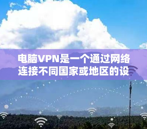 电脑VPN是一个通过网络连接不同国家或地区的设备，以实现远程访问功能的工具。以下是关于电脑VPN的详细步骤指南