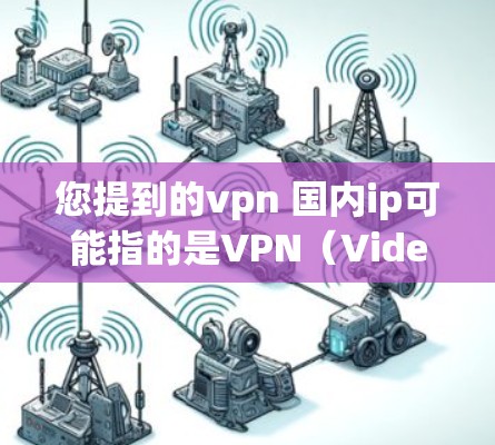 您提到的vpn 国内ip可能指的是VPN（Video Phone Network，视频会议网络）相关的国内IP（国内计算机地址）在国内，有一些知名的VPN服务平台，例如