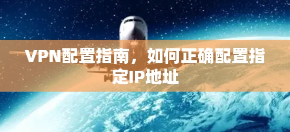 VPN配置指南,如何正确配置指定IP地址 VPN配置指南,如何正确配置指定IP地址