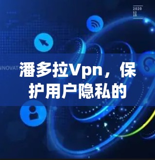 潘多拉Vpn,保护用户隐私的云安全解决方案 潘多拉Vpn,保护用户隐私的云安全解决方案