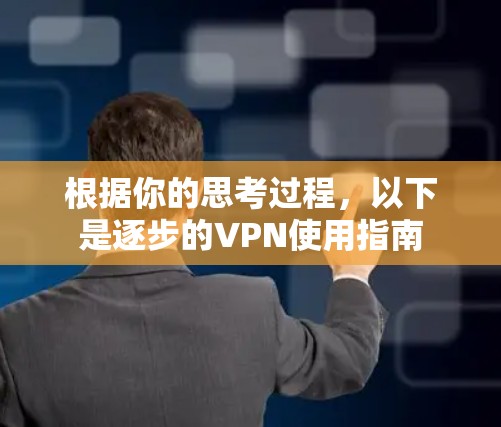 根据你的思考过程,以下是逐步的VPN使用指南 根据你的思考过程,以下是逐步的VPN使用指南