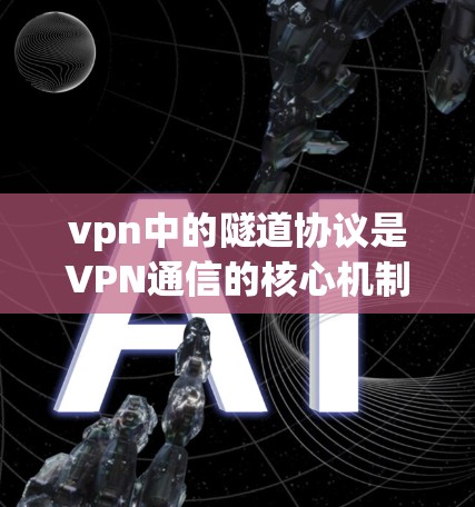 vpn中的隧道协议是VPN通信的核心机制，用于确保数据在传输过程中的安全性、可追溯性和不可篡改性。以下是对隧道协议的详细分析