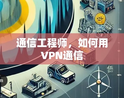 通信工程师,如何用VPN通信 通信工程师,如何用VPN通信