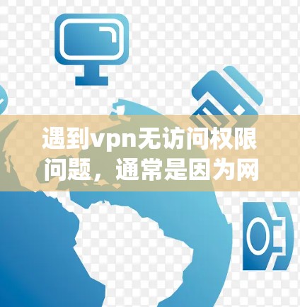 遇到vpn无访问权限问题,通常是因为网络配置或软件权限的问题。建议按照以下步骤解决 遇到vpn无访问权限问题,通常是因为网络配置或软件权限的问题。建议按照以下步骤解决