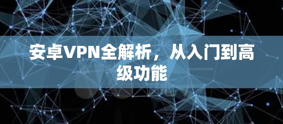 安卓VPN全解析,从入门到高级功能 安卓VPN全解析,从入门到高级功能