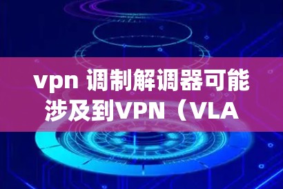 vpn 调制解调器可能涉及到VPN（VLAN）中的解调器。在数据流中，解调器是将数据从源端口转换到目标端口，同时处理信号的频率和相位