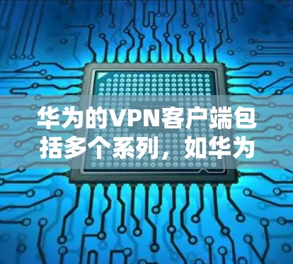 华为的VPN客户端包括多个系列,如华为P系列、华为D系列和华为P9系列、华为P1系列等。以下是关于这些产品的详细信息 华为的VPN客户端包括多个系列,如华为P系列、华为D系列和华为P9系列、华为P1系列等。以下是关于这些产品的详细信息