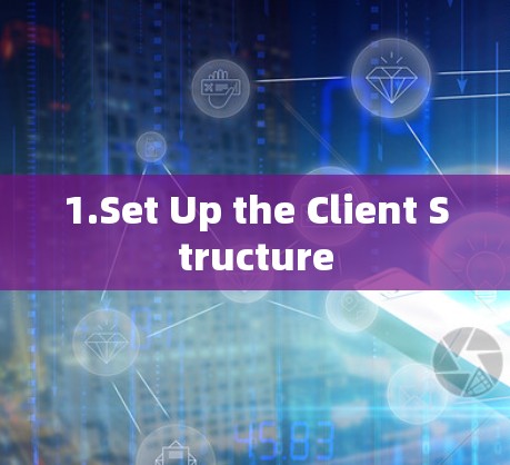 1.Set Up the Client Structure 1.Set Up the Client Structure