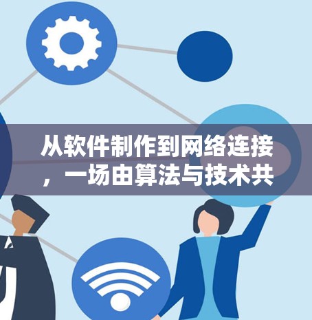 从软件制作到网络连接,一场由算法与技术共同构建的双刃剑 从软件制作到网络连接,一场由算法与技术共同构建的双刃剑