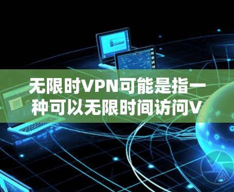 无限时VPN可能是指一种可以无限时间访问VPN服务的设置，或者是一种能够保持与VPN服务器和服务器之间的连接持续的时间。以下是一些可能的解释和步骤，帮助您解决这个问题