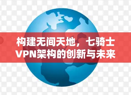 构建无间天地,七骑士VPN架构的创新与未来展望 构建无间天地,七骑士VPN架构的创新与未来展望